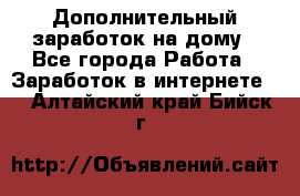 Дополнительный заработок на дому - Все города Работа » Заработок в интернете   . Алтайский край,Бийск г.